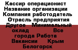 Кассир-операционист › Название организации ­ Компания-работодатель › Отрасль предприятия ­ Другое › Минимальный оклад ­ 15 000 - Все города Работа » Вакансии   . Крым,Белогорск